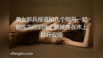 美女新兵报道和几个帅哥一起锻炼完回到床上就被按在床上群奸双插