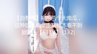 【自整理】胸前两个大南瓜，这种巨乳美女走路根本看不到脚趾头【531V】 (132)