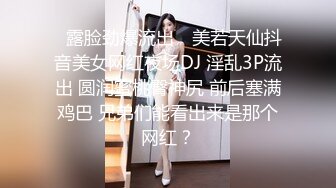 ✿露脸劲爆流出✿ 美若天仙抖音美女网红夜场DJ 淫乱3P流出 圆润蜜桃臀神尻 前后塞满鸡巴 兄弟们能看出来是那个网红？