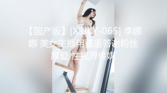 【国产版】[XSJKY-065] 李娜娜 美女主播用骚逼答谢粉丝厚爱 性视界传媒