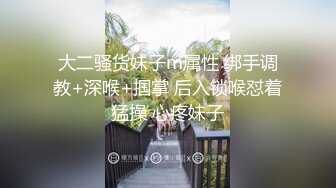 大二骚货妹子m属性 绑手调教+深喉+掴掌 后入锁喉怼着猛操 心疼妹子