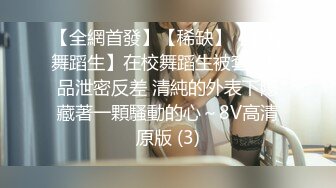 【全網首發】【稀缺】【藝校舞蹈生】在校舞蹈生被套路極品泄密反差 清純的外表下隱藏著一顆騷動的心～8V高清原版 (3)