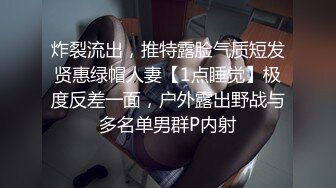 炸裂流出，推特露脸气质短发贤惠绿帽人妻【1点睡觉】极度反差一面，户外露出野战与多名单男群P内射