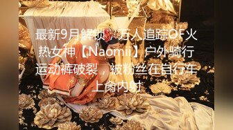 最新9月解锁，万人追踪OF火热女神【Naomii】户外骑行运动裤破裂，被粉丝在自行车上肏内射