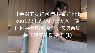 【绝对的女神可惜不播了 hhkkuu123】两场门票大秀，放任何平台都是顶流，这次合集是压箱底的硬货！ (1)