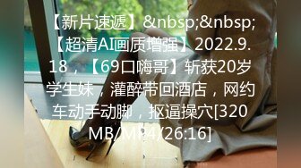 【新片速遞】&nbsp;&nbsp;【超清AI画质增强】2022.9.18，【69口嗨哥】斩获20岁学生妹，灌醉带回酒店，网约车动手动脚，抠逼操穴[320MB/MP4/26:16]