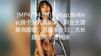 [MP4/ 943M]&nbsp;&nbsp;换个方式重新来，职业生涯最高颜值，风骚小少妇，大长腿浪荡不堪被操