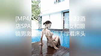 [MP4/586MB]2024-1-23酒店SPA炮房偷拍极品美女和眼镜男激情被草到用手撑着床头