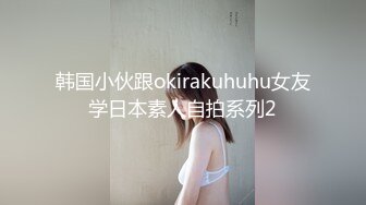 韩国小伙跟okirakuhuhu女友学日本素人自拍系列2