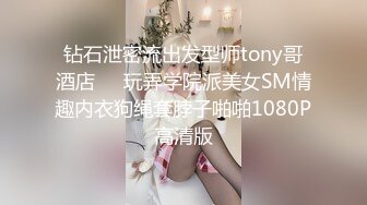 钻石泄密流出发型师tony哥酒店❤️玩弄学院派美女SM情趣内衣狗绳套脖子啪啪1080P高清版