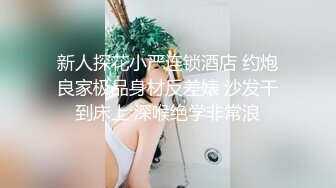 新人探花小严连锁酒店 约炮良家极品身材反差婊 沙发干到床上 深喉绝学非常浪