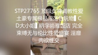 STP27765 顶级女神调教性爱土豪专属极品淫荡性玩物▌CD大小姐▌明宇尚雅饭店 完全束缚无与伦比性爱盛宴 淫靡肉欲性交