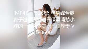 [MP4]STP32666 单身综合症妻子过早离世每日借酒消愁小胖的一场春梦梦操已亡淫妻 VIP0600