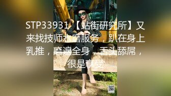 STP33931 【站街研究所】又来找技师水磨服务，趴在身上乳推，磨遍全身，舌头舔屌，很是享受