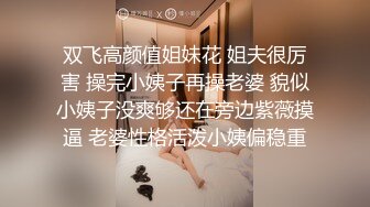 双飞高颜值姐妹花 姐夫很厉害 操完小姨子再操老婆 貌似小姨子没爽够还在旁边紫薇摸逼 老婆性格活泼小姨偏稳重