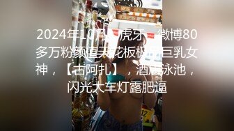 2024年10月，虎牙、微博80多万粉颜值天花板极品巨乳女神，【古阿扎】，酒店泳池，闪光大车灯露肥逼