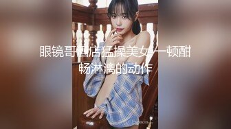 眼镜哥酒店猛操美女 一顿酣畅淋漓的动作