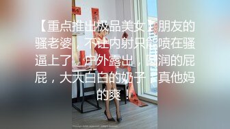 【重点推出极品美女】朋友的骚老婆，不让内射只能喷在骚逼上了，户外露出，圆润的屁屁，大大白白的奶子，真他妈的爽！