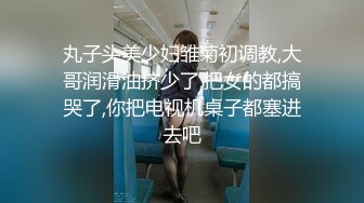 丸子头美少妇雏菊初调教,大哥润滑油挤少了,把女的都搞哭了,你把电视机桌子都塞进去吧