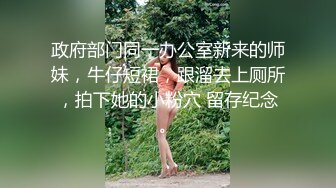 政府部门同一办公室新来的师妹，牛仔短裙，跟溜去上厕所，拍下她的小粉穴 留存纪念。