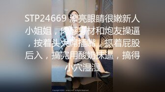 STP24669 漂亮眼睛很嫩新人小姐姐，肉感身材和炮友操逼，按着头大屌插嘴，抓着屁股后入，搞完用酸奶抹逼，搞得小穴湿湿