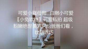 ✨可爱小骚母狗✨白嫩小可爱〖小兔软糖〗可爱私拍 超级粉嫩绝世美穴只给爸爸们看，软萌乖巧