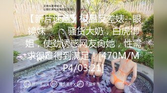 【新片速遞】极品反差婊--眼镜妹❤️：骚货大奶，白虎御姐，使劲诱惑网友肏她，性需求很难得到满足！[470M/MP4/03:21]