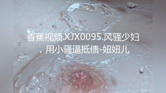 香蕉视频.XJX0095.风骚少妇，用小骚逼抵债-妞妞儿