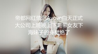 帝都网红情侣Avove白天正式大公司上班晚上下班带女友下海妹子的身材绝了