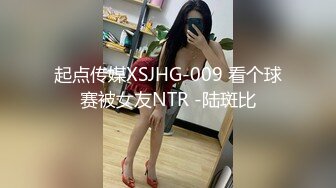 起点传媒XSJHG-009 看个球赛被女友NTR -陆斑比