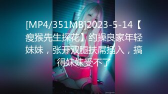 [MP4/351MB]2023-5-14【瘦猴先生探花】约操良家年轻妹妹，张开双腿扶屌插入，搞得妹妹受不了