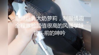 童颜巨乳大奶萝莉，制服情趣全程露脸颜值很高的风骚学妹镜头前的呻吟