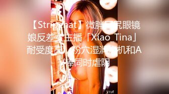 【Stripchat】微胖巨尻眼镜娘反差女主播「Xiao_Tina」耐受度高，粉穴湿润炮机和AV棒同时虐阴