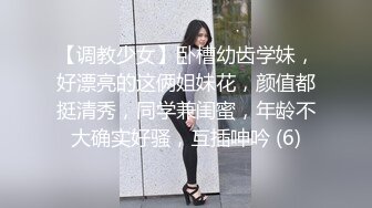 【调教少女】卧槽幼齿学妹，好漂亮的这俩姐妹花，颜值都挺清秀，同学兼闺蜜，年龄不大确实好骚，互插呻吟 (6)