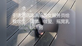 引诱酒店丰满的美女服务员给我吹牛、调情、做爱、摇晃乳房