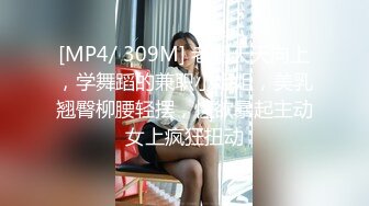 [MP4/ 309M] 老阳天天向上，学舞蹈的兼职小姐姐，美乳翘臀柳腰轻摆，性欲暴起主动女上疯狂扭动