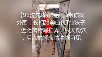 【91沈先森嫖娼大师带你找外围，长相甜美白色T恤妹子，近距离特写扣弄一线天粉穴，后入抽插表情清晰可见