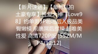 【新片速遞】【最新私拍❤️土豪专享】性爱大神『Love98』约单男3P啪啪后入极品美臀嫩模 前裹屌后怼操 超唯美性爱 高清720P版 [552M/MP4/12:12]