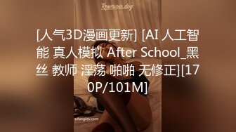 [人气3D漫画更新] [AI 人工智能 真人模拟 After School_黑丝 教师 淫荡 啪啪 无修正][170P/101M]