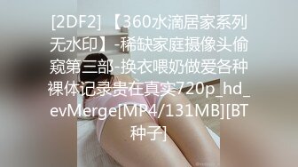 [2DF2] 【360水滴居家系列无水印】-稀缺家庭摄像头偷窥第三部-换衣喂奶做爱各种裸体记录贵在真实720p_hd_evMerge[MP4/131MB][BT种子]