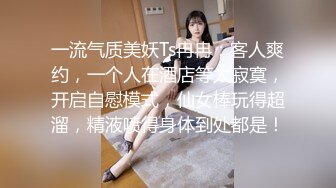 一流气质美妖Ts冉冉：客人爽约，一个人在酒店等太寂寞，开启自慰模式，仙女棒玩得超溜，精液喷得身体到处都是！