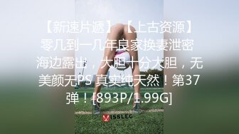 【新速片遞】 【上古资源】零几到一几年良家换妻泄密 海边露出，大胆十分大胆，无美颜无PS 真实纯天然！第37弹！[893P/1.99G]