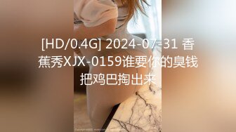 [HD/0.4G] 2024-07-31 香蕉秀XJX-0159谁要你的臭钱把鸡巴掏出来