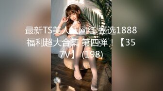 最新TS美人妖网红 甄选1888福利超大合集 第四弹！【357V】 (198)