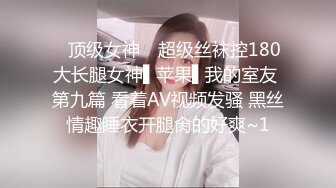 ✿顶级女神✿ 超级丝袜控180大长腿女神▌苹果▌我的室友 第九篇 看着AV视频发骚 黑丝情趣睡衣开腿肏的好爽~1