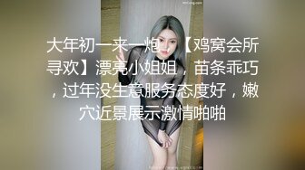 大年初一来一炮，【鸡窝会所寻欢】漂亮小姐姐，苗条乖巧，过年没生意服务态度好，嫩穴近景展示激情啪啪