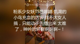 粉系少女妖TS芭娜娜 饥渴的小鸟充血的厉害 找不大女人搞，只能动手先撸出来 太难了，呻吟的好爽啊啊啊~！