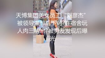 天博集团美女员工“刘彦杰”被领导灌醉后下药?在宿舍玩人肉三明治?被男友发现后曝光