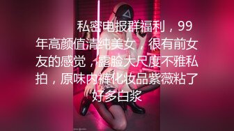 ⚫️⚫️私密电报群福利，99年高颜值清纯美女，很有前女友的感觉，露脸大尺度不雅私拍，原味内裤化妆品紫薇粘了好多白浆