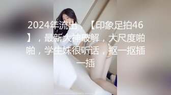 2024年流出，【印象足拍46】，最新大神破解，大尺度啪啪，学生妹很听话，抠一抠插一插